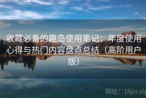 收藏必备的趣岛使用笔记：年度使用心得与热门内容盘点总结（高阶用户版）