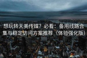 想玩转天美传媒？必看：备用线路合集与稳定访问方案推荐（体验强化版）