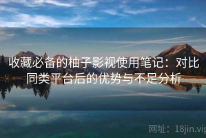 收藏必备的柚子影视使用笔记：对比同类平台后的优势与不足分析