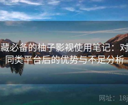收藏必备的柚子影视使用笔记：对比同类平台后的优势与不足分析