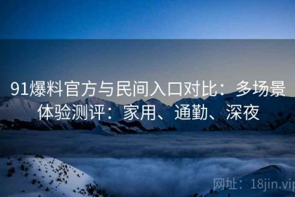 91爆料官方与民间入口对比：多场景体验测评：家用、通勤、深夜