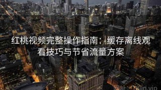 红桃视频完整操作指南：缓存离线观看技巧与节省流量方案