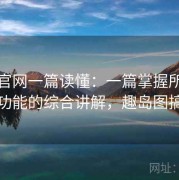 趣岛官网一篇读懂：一篇掌握所有核心功能的综合讲解，趣岛图搞笑