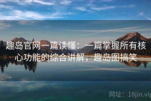 趣岛官网一篇读懂：一篇掌握所有核心功能的综合讲解，趣岛图搞笑