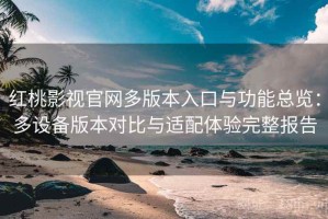 红桃影视官网多版本入口与功能总览：多设备版本对比与适配体验完整报告