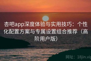 杏吧app深度体验与实用技巧：个性化配置方案与专属设置组合推荐（高阶用户版）
