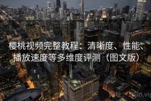 樱桃视频完整教程：清晰度、性能、播放速度等多维度评测（图文版）