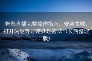 魅影直播完整操作指南：安装失败、打开闪退等异常处理方法（长期整理版）