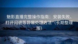 魅影直播完整操作指南：安装失败、打开闪退等异常处理方法（长期整理版）