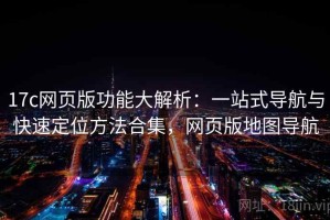 17c网页版功能大解析：一站式导航与快速定位方法合集，网页版地图导航