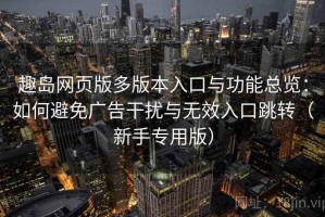 趣岛网页版多版本入口与功能总览：如何避免广告干扰与无效入口跳转（新手专用版）
