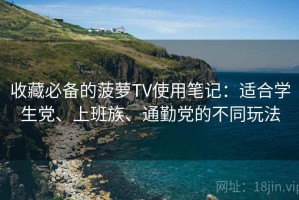 收藏必备的菠萝TV使用笔记：适合学生党、上班族、通勤党的不同玩法