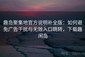 趣岛聚集地官方说明补全版：如何避免广告干扰与无效入口跳转，下载趣闲岛