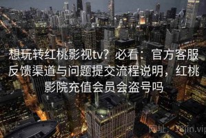 想玩转红桃影视tv？必看：官方客服反馈渠道与问题提交流程说明，红桃影院充值会员会盗号吗