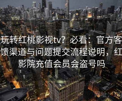 想玩转红桃影视tv？必看：官方客服反馈渠道与问题提交流程说明，红桃影院充值会员会盗号吗