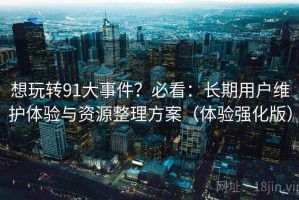 想玩转91大事件？必看：长期用户维护体验与资源整理方案（体验强化版）
