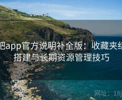 杏吧app官方说明补全版：收藏夹结构搭建与长期资源管理技巧