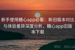 新手使用糖心app必看：新旧版本对比与体验差异深度分析，糖心app旧版本下载