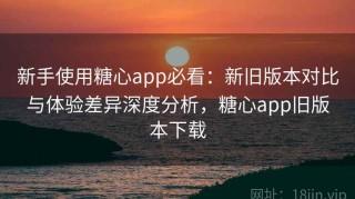 新手使用糖心app必看：新旧版本对比与体验差异深度分析，糖心app旧版本下载