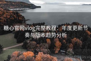 糖心官网vlog完整教程：年度更新节奏与版本趋势分析