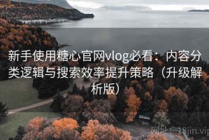 新手使用糖心官网vlog必看：内容分类逻辑与搜索效率提升策略（升级解析版）