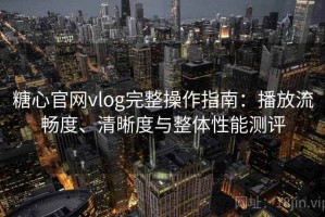 糖心官网vlog完整操作指南：播放流畅度、清晰度与整体性能测评
