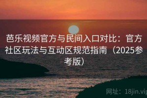 芭乐视频官方与民间入口对比：官方社区玩法与互动区规范指南（2025参考版）