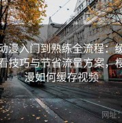 樱花动漫入门到熟练全流程：缓存离线观看技巧与节省流量方案，樱花动漫如何缓存视频
