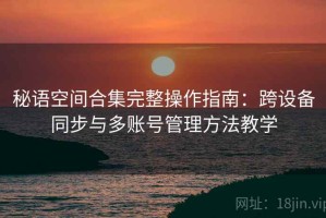 秘语空间合集完整操作指南：跨设备同步与多账号管理方法教学