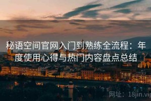 秘语空间官网入门到熟练全流程：年度使用心得与热门内容盘点总结