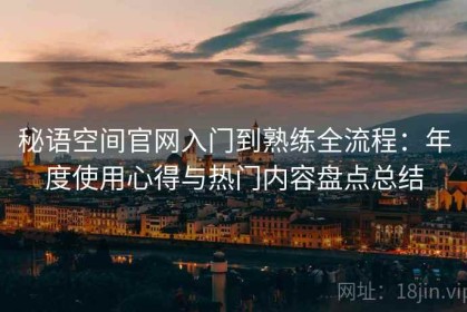 秘语空间官网入门到熟练全流程：年度使用心得与热门内容盘点总结