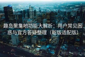 趣岛聚集地功能大解析：用户常见困惑与官方答疑整理（新版适配版）