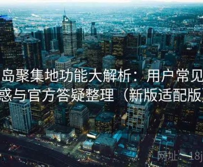 趣岛聚集地功能大解析：用户常见困惑与官方答疑整理（新版适配版）