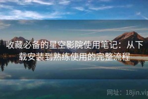 收藏必备的星空影院使用笔记：从下载安装到熟练使用的完整流程