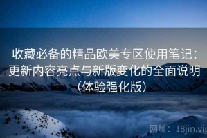 收藏必备的精品欧美专区使用笔记：更新内容亮点与新版变化的全面说明（体验强化版）