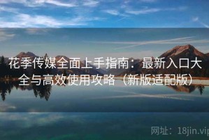花季传媒全面上手指南：最新入口大全与高效使用攻略（新版适配版）