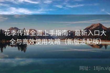 花季传媒全面上手指南：最新入口大全与高效使用攻略（新版适配版）