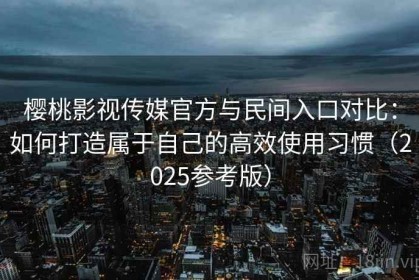 樱桃影视传媒官方与民间入口对比：如何打造属于自己的高效使用习惯（2025参考版）