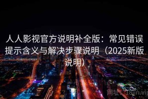 人人影视官方说明补全版：常见错误提示含义与解决步骤说明（2025新版说明）