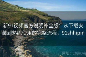 新91视频官方说明补全版：从下载安装到熟练使用的完整流程，91shhipin