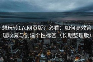 想玩转17c网页版？必看：如何高效管理收藏与创建个性标签（长期整理版）