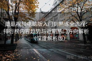 蘑菇视频电脑版入门到熟练全流程：排行榜内容趋势与近期热门方向解析（深度解析版）