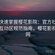 懒人快速掌握樱花影院：官方社区玩法与互动区规范指南，樱花影视网官网