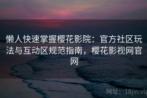 懒人快速掌握樱花影院：官方社区玩法与互动区规范指南，樱花影视网官网