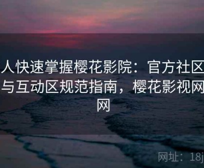 懒人快速掌握樱花影院：官方社区玩法与互动区规范指南，樱花影视网官网
