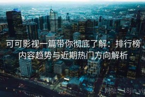 可可影视一篇带你彻底了解：排行榜内容趋势与近期热门方向解析