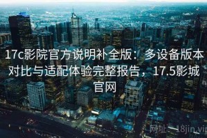 17c影院官方说明补全版：多设备版本对比与适配体验完整报告，17.5影城官网
