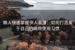 懒人快速掌握伊人直播：如何打造属于自己的高效使用习惯