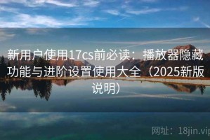 新用户使用17cs前必读：播放器隐藏功能与进阶设置使用大全（2025新版说明）