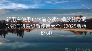 新用户使用17cs前必读：播放器隐藏功能与进阶设置使用大全（2025新版说明）